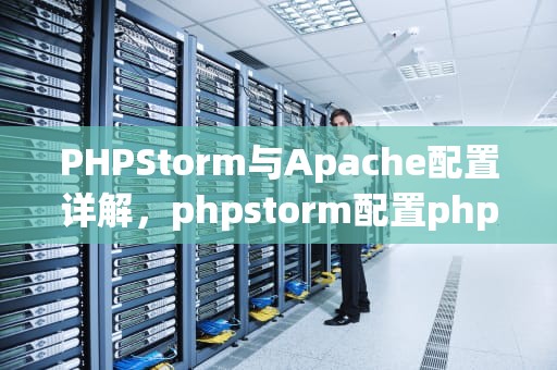 PHPStorm与Apache配置详解，phpstorm配置php环境