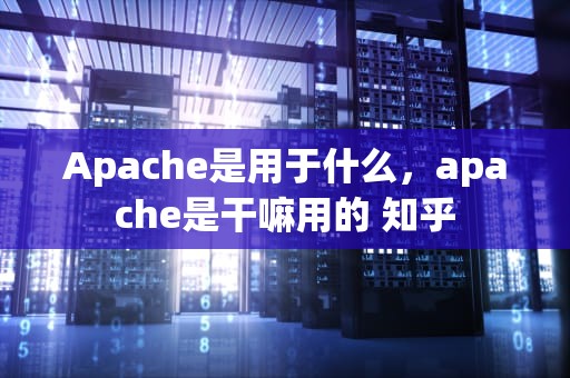Apache是用于什么，apache是干嘛用的 知乎