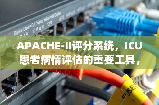 APACHE-II评分系统，ICU患者病情评估的重要工具，apache2评分系统