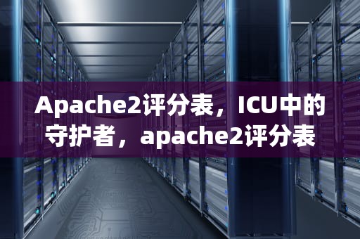Apache2评分表，ICU中的守护者，apache2评分表AaDO2怎么计算