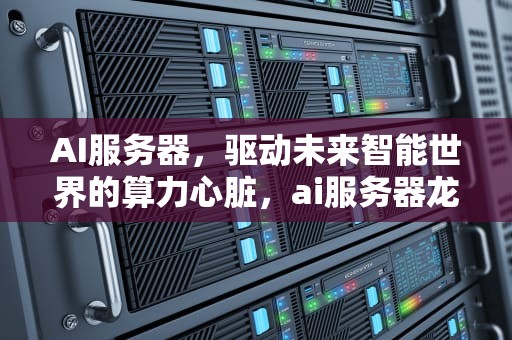 AI服务器，驱动未来智能世界的算力心脏，ai服务器龙头股