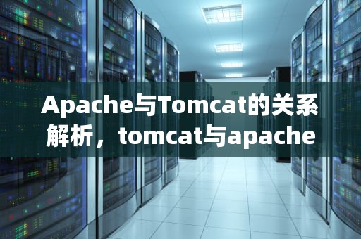 Apache与Tomcat的关系解析，tomcat与apache的关系