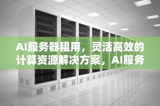 AI服务器租用，灵活高效的计算资源解决方案，AI服务器租用收费标准
