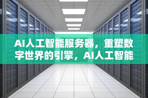 AI人工智能服务器，重塑数字世界的引擎，AI人工智能服务器