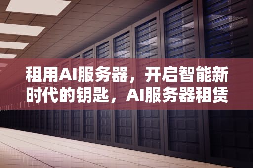 租用AI服务器，开启智能新时代的钥匙，AI服务器租赁价格