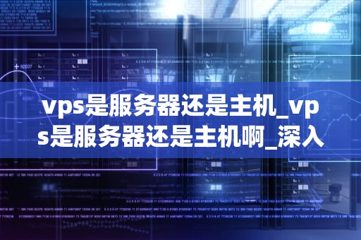 vps是服务器还是主机_vps是服务器还是主机啊_深入理解VPS：服务器还是主机？