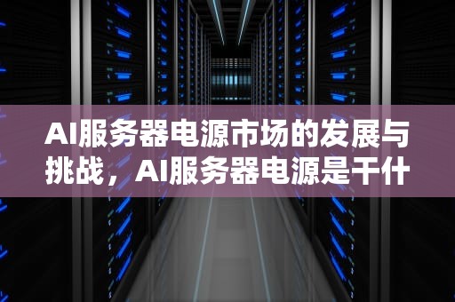 AI服务器电源市场的发展与挑战，AI服务器电源是干什么用的