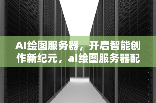 AI绘图服务器，开启智能创作新纪元，ai绘图服务器配置价格