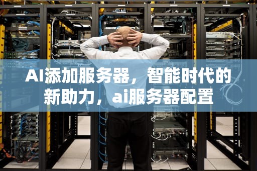 AI添加服务器，智能时代的新助力，ai服务器配置