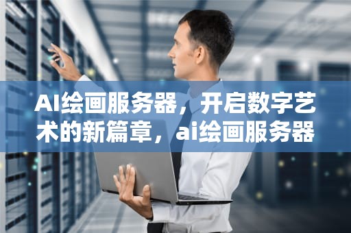 AI绘画服务器，开启数字艺术的新篇章，ai绘画服务器搭建