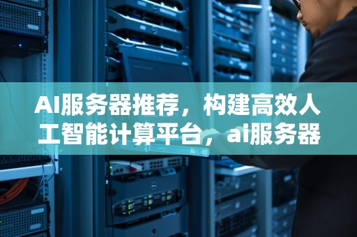 AI服务器推荐，构建高效人工智能计算平台，ai服务器有什么用