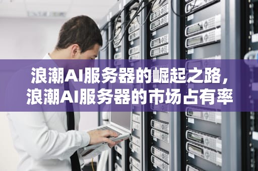 浪潮AI服务器的崛起之路，浪潮AI服务器的市场占有率