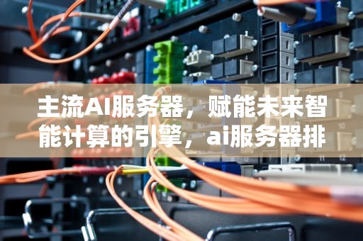 主流AI服务器，赋能未来智能计算的引擎，ai服务器排名