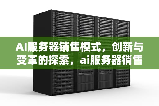 AI服务器销售模式，创新与变革的探索，ai服务器销售模式有哪些