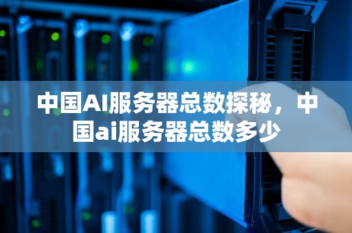 中国AI服务器总数探秘，中国ai服务器总数多少