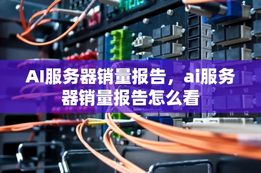 AI服务器销量报告，ai服务器销量报告怎么看
