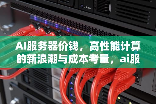AI服务器价钱，高性能计算的新浪潮与成本考量，ai服务器价格