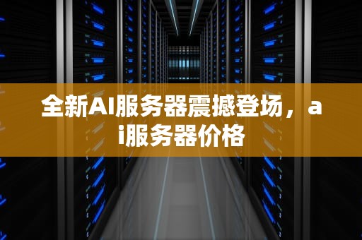 全新AI服务器震撼登场，ai服务器价格
