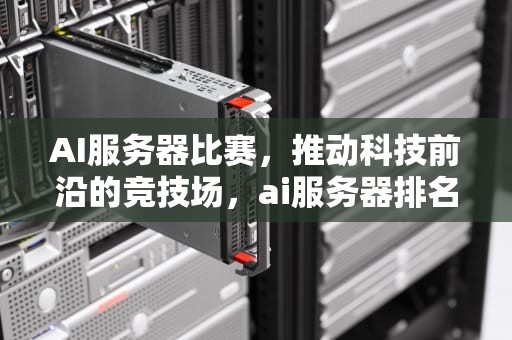 AI服务器比赛，推动科技前沿的竞技场，ai服务器排名