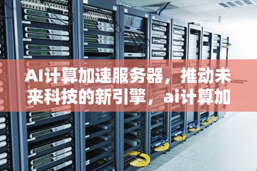 AI计算加速服务器，推动未来科技的新引擎，ai计算加速服务器怎么用