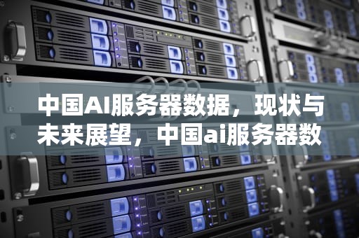 中国AI服务器数据，现状与未来展望，中国ai服务器数据分析