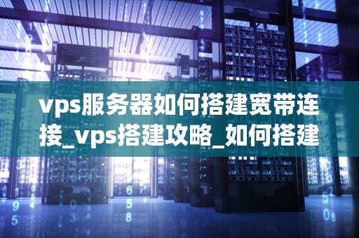 vps服务器如何搭建宽带连接_vps搭建攻略_如何搭建VPS服务器宽带连接