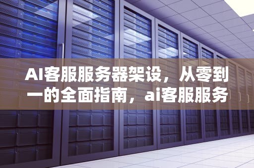 AI客服服务器架设，从零到一的全面指南，ai客服服务器架设方案