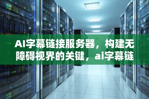 AI字幕链接服务器，构建无障碍视界的关键，ai字幕链接服务器怎么用