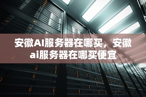 安徽AI服务器在哪买，安徽ai服务器在哪买便宜