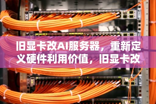 旧显卡改AI服务器，重新定义硬件利用价值，旧显卡改ai服务器怎么改