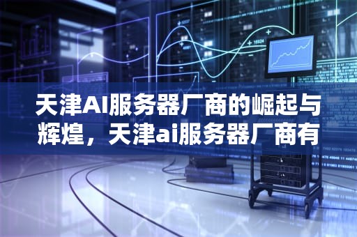 天津AI服务器厂商的崛起与辉煌，天津ai服务器厂商有哪些
