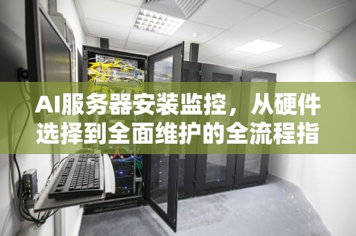 AI服务器安装监控，从硬件选择到全面维护的全流程指南，ai服务器安装监控怎么安装