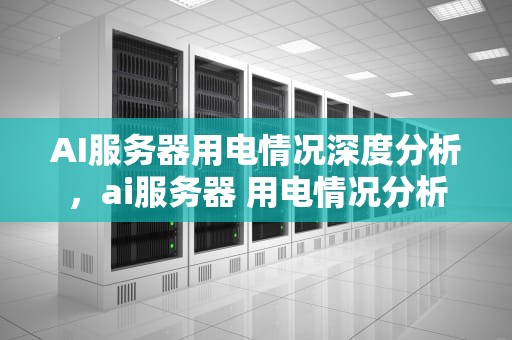 AI服务器用电情况深度分析，ai服务器 用电情况分析