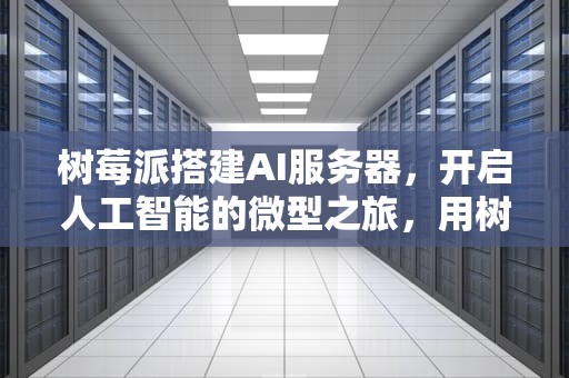 树莓派搭建AI服务器，开启人工智能的微型之旅，用树莓派搭建服务器