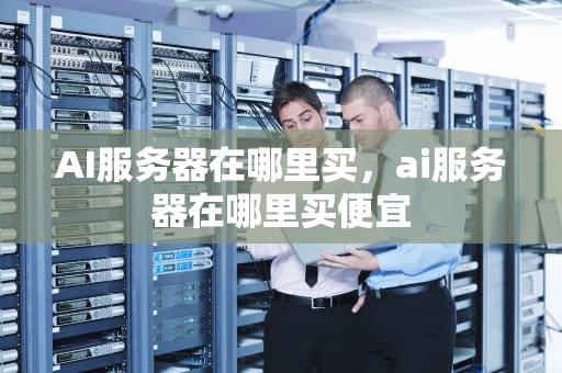 AI服务器在哪里买，ai服务器在哪里买便宜