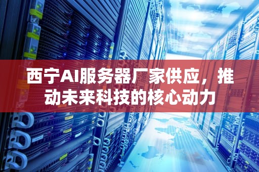 西宁AI服务器厂家供应，推动未来科技的核心动力
