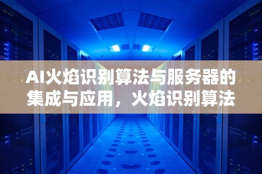 AI火焰识别算法与服务器的集成与应用，火焰识别算法ai服务器是什么