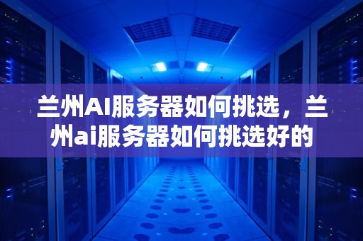 兰州AI服务器如何挑选，兰州ai服务器如何挑选好的