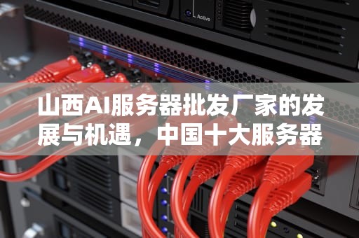 山西AI服务器批发厂家的发展与机遇，中国十大服务器品牌