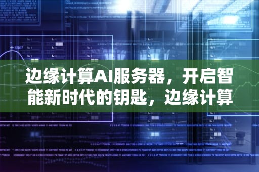 边缘计算AI服务器，开启智能新时代的钥匙，边缘计算服务器是什么