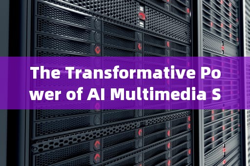 The Transformative Power of AI Multimedia Servers in the Digital Age，ai多媒体服务器 英文简称