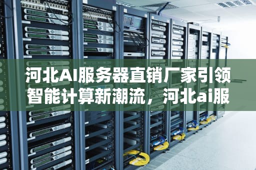 河北AI服务器直销厂家引领智能计算新潮流，河北ai服务器直销厂家电话