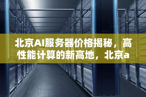 北京AI服务器价格揭秘，高性能计算的新高地，北京ai服务器价格多少钱