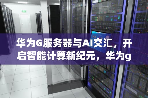 华为G服务器与AI交汇，开启智能计算新纪元，华为g服务器与ai交汇了吗