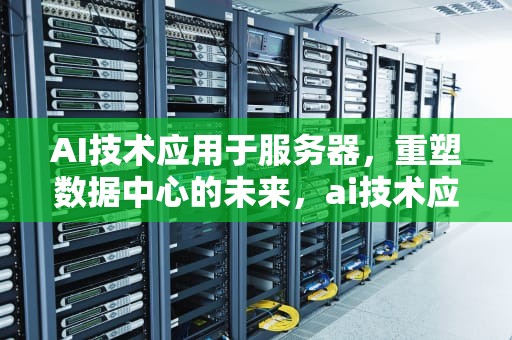 AI技术应用于服务器，重塑数据中心的未来，ai技术应用于服务器的应用