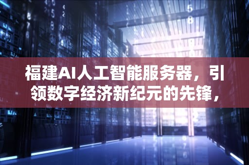 福建AI人工智能服务器，引领数字经济新纪元的先锋，福建ai人工智能服务器地址