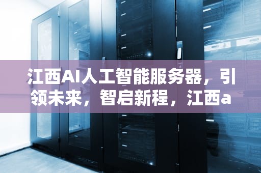 江西AI人工智能服务器，引领未来，智启新程，江西ai人工智能服务器地址