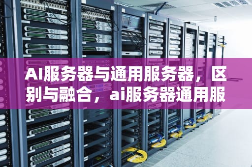 AI服务器与通用服务器，区别与融合，ai服务器通用服务器有哪些