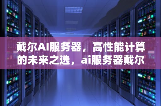 戴尔AI服务器，高性能计算的未来之选，ai服务器戴尔服务器区别