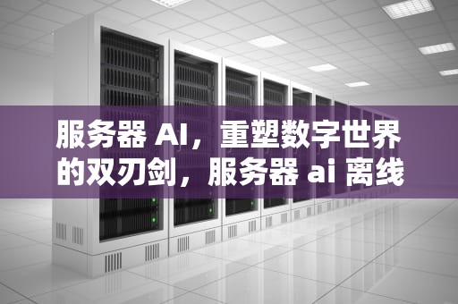 服务器 AI，重塑数字世界的双刃剑，服务器 ai 离线